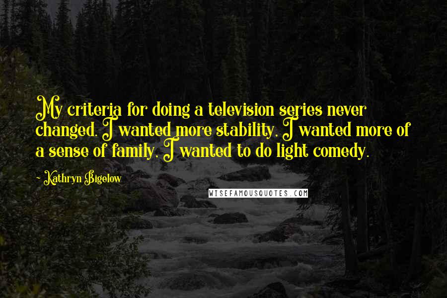 Kathryn Bigelow Quotes: My criteria for doing a television series never changed. I wanted more stability, I wanted more of a sense of family, I wanted to do light comedy.