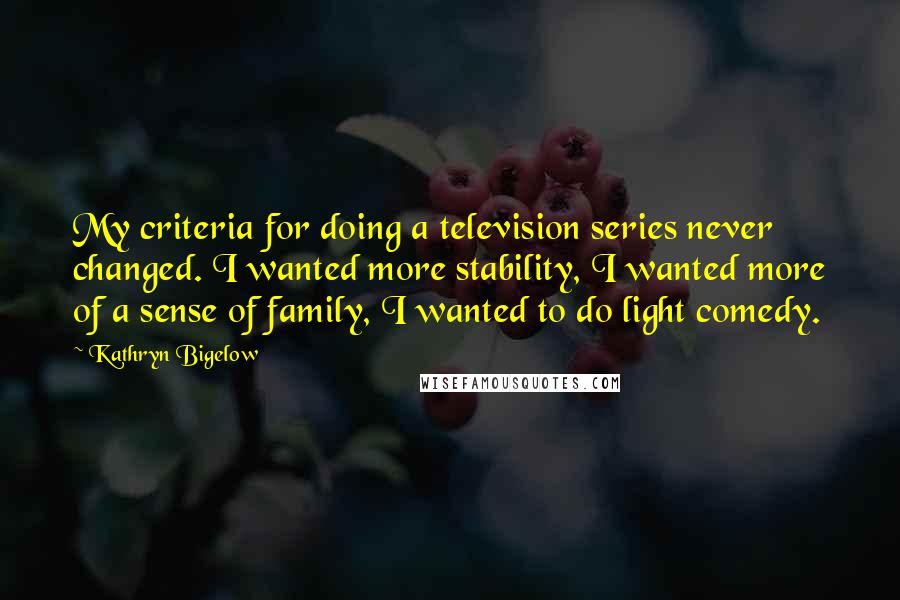 Kathryn Bigelow Quotes: My criteria for doing a television series never changed. I wanted more stability, I wanted more of a sense of family, I wanted to do light comedy.