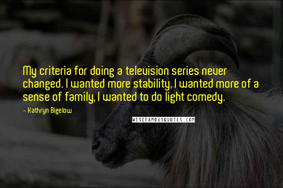Kathryn Bigelow Quotes: My criteria for doing a television series never changed. I wanted more stability, I wanted more of a sense of family, I wanted to do light comedy.