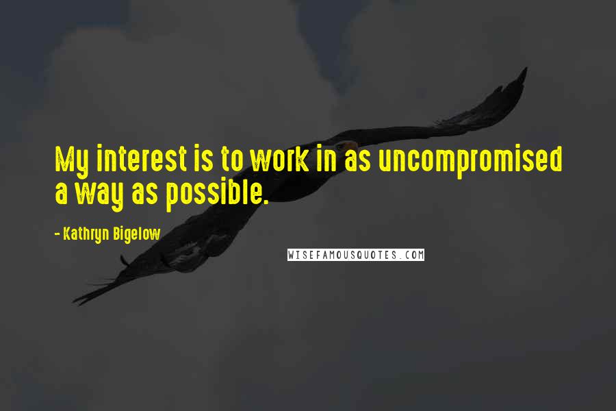 Kathryn Bigelow Quotes: My interest is to work in as uncompromised a way as possible.