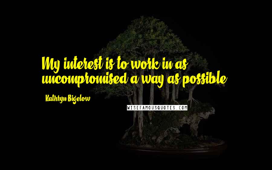 Kathryn Bigelow Quotes: My interest is to work in as uncompromised a way as possible.