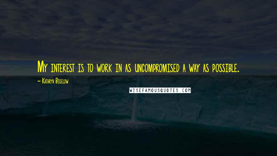 Kathryn Bigelow Quotes: My interest is to work in as uncompromised a way as possible.