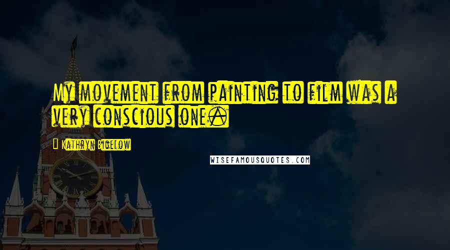 Kathryn Bigelow Quotes: My movement from painting to film was a very conscious one.