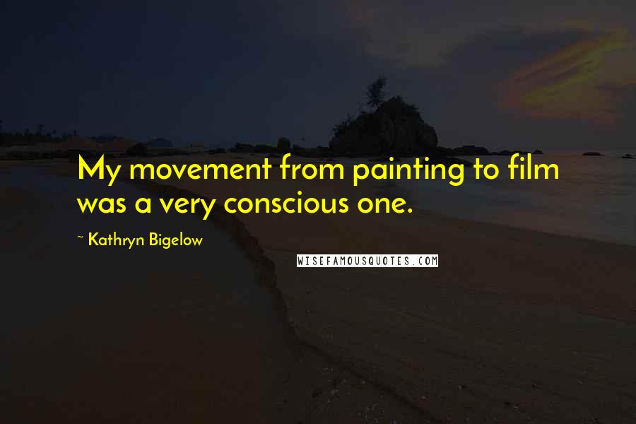 Kathryn Bigelow Quotes: My movement from painting to film was a very conscious one.