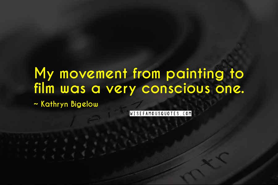 Kathryn Bigelow Quotes: My movement from painting to film was a very conscious one.