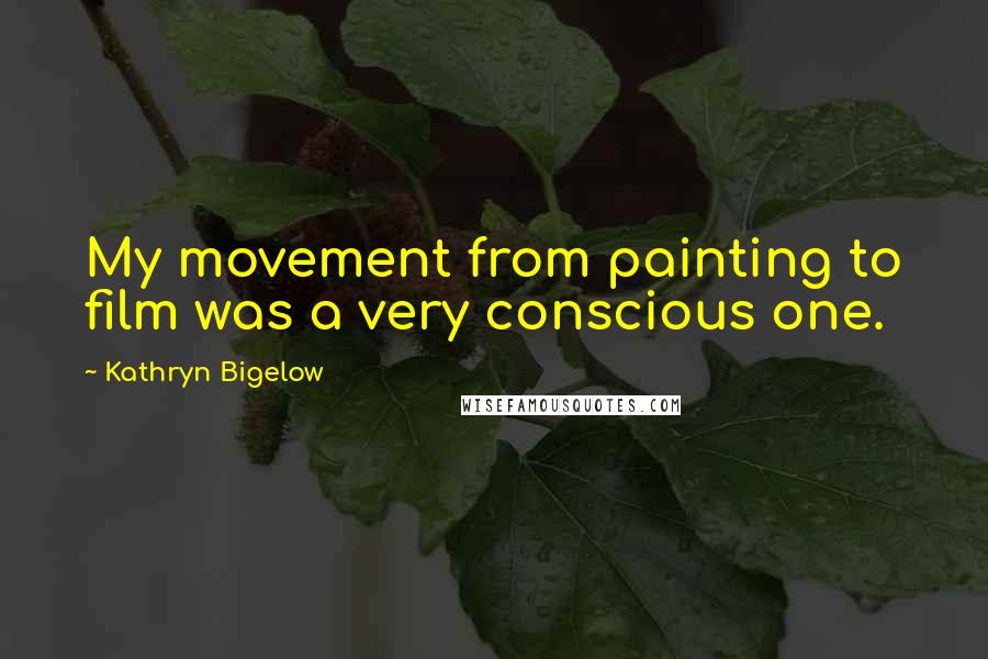 Kathryn Bigelow Quotes: My movement from painting to film was a very conscious one.