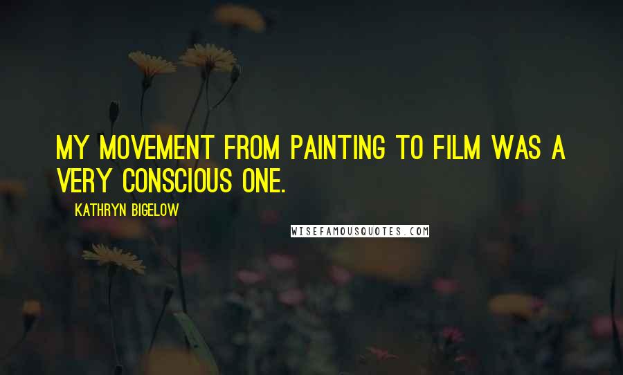Kathryn Bigelow Quotes: My movement from painting to film was a very conscious one.