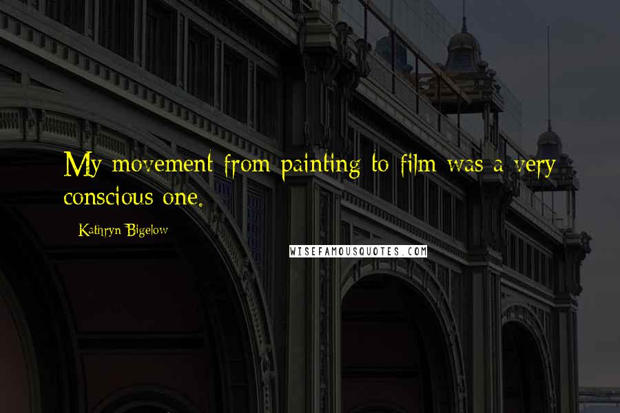 Kathryn Bigelow Quotes: My movement from painting to film was a very conscious one.