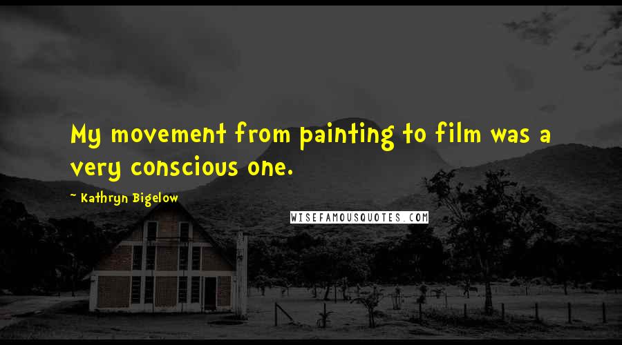 Kathryn Bigelow Quotes: My movement from painting to film was a very conscious one.