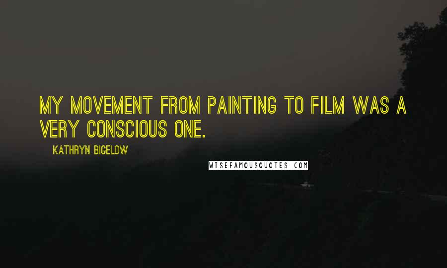 Kathryn Bigelow Quotes: My movement from painting to film was a very conscious one.