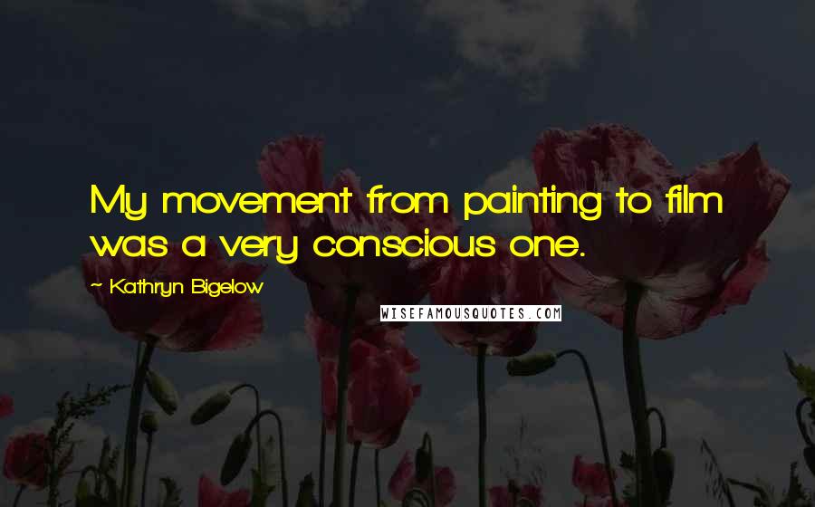 Kathryn Bigelow Quotes: My movement from painting to film was a very conscious one.