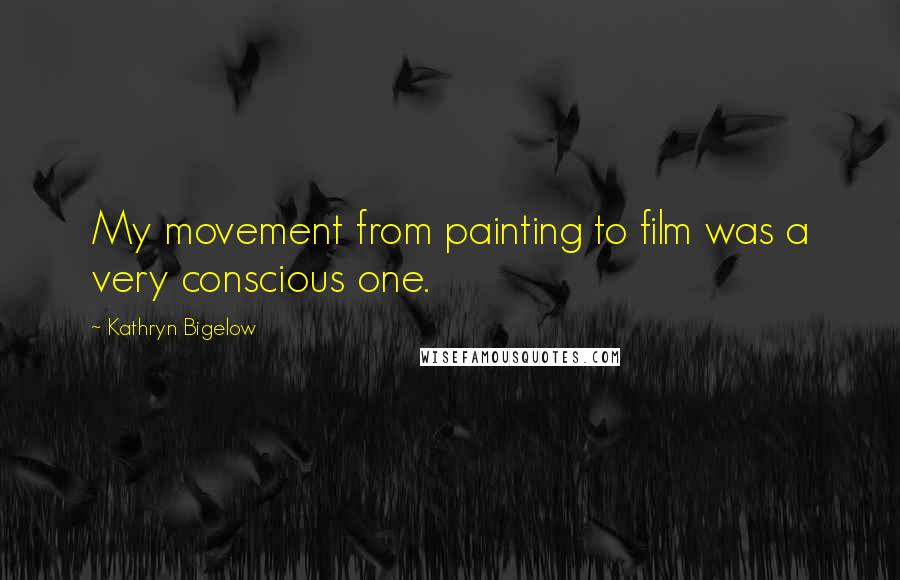 Kathryn Bigelow Quotes: My movement from painting to film was a very conscious one.