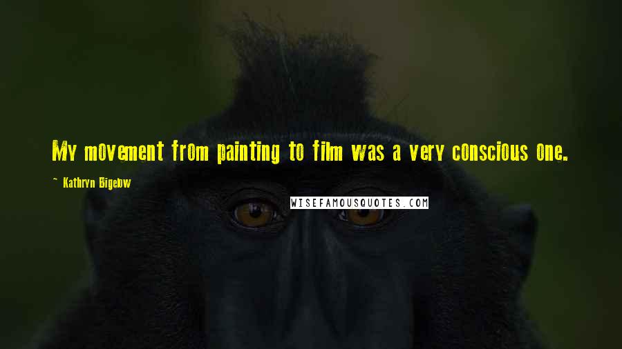 Kathryn Bigelow Quotes: My movement from painting to film was a very conscious one.