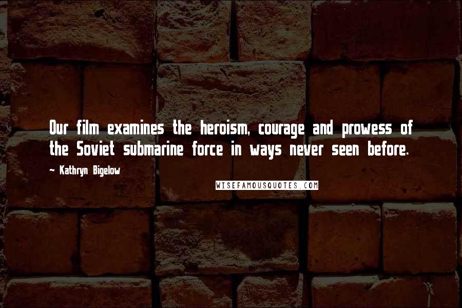 Kathryn Bigelow Quotes: Our film examines the heroism, courage and prowess of the Soviet submarine force in ways never seen before.