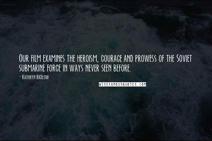 Kathryn Bigelow Quotes: Our film examines the heroism, courage and prowess of the Soviet submarine force in ways never seen before.