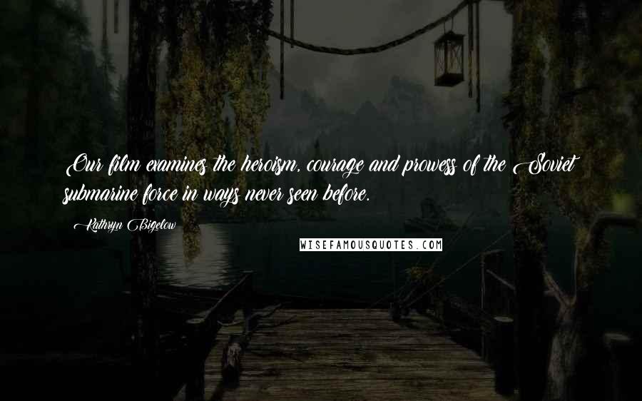 Kathryn Bigelow Quotes: Our film examines the heroism, courage and prowess of the Soviet submarine force in ways never seen before.