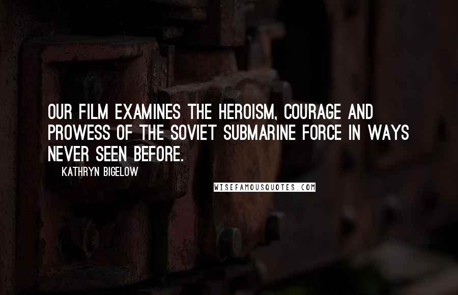 Kathryn Bigelow Quotes: Our film examines the heroism, courage and prowess of the Soviet submarine force in ways never seen before.