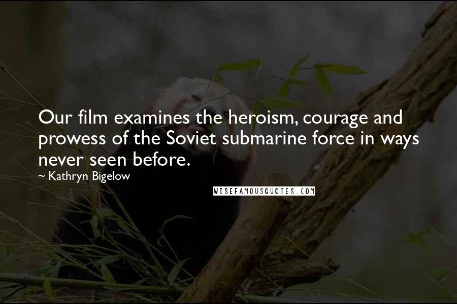 Kathryn Bigelow Quotes: Our film examines the heroism, courage and prowess of the Soviet submarine force in ways never seen before.