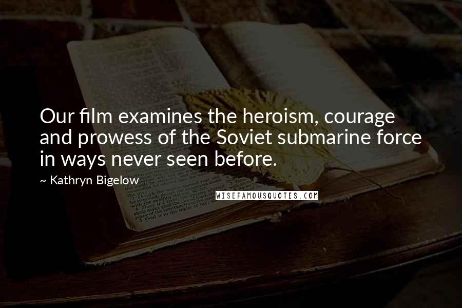 Kathryn Bigelow Quotes: Our film examines the heroism, courage and prowess of the Soviet submarine force in ways never seen before.