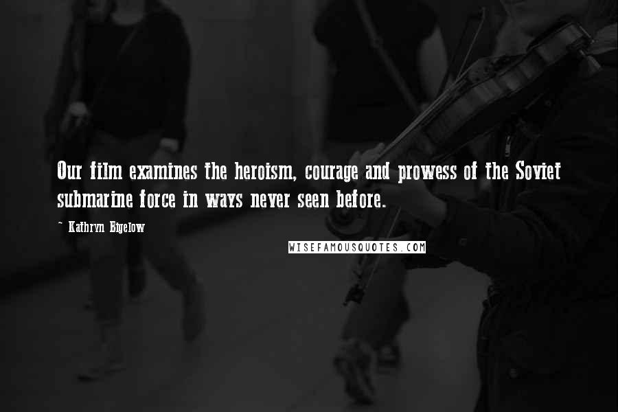 Kathryn Bigelow Quotes: Our film examines the heroism, courage and prowess of the Soviet submarine force in ways never seen before.