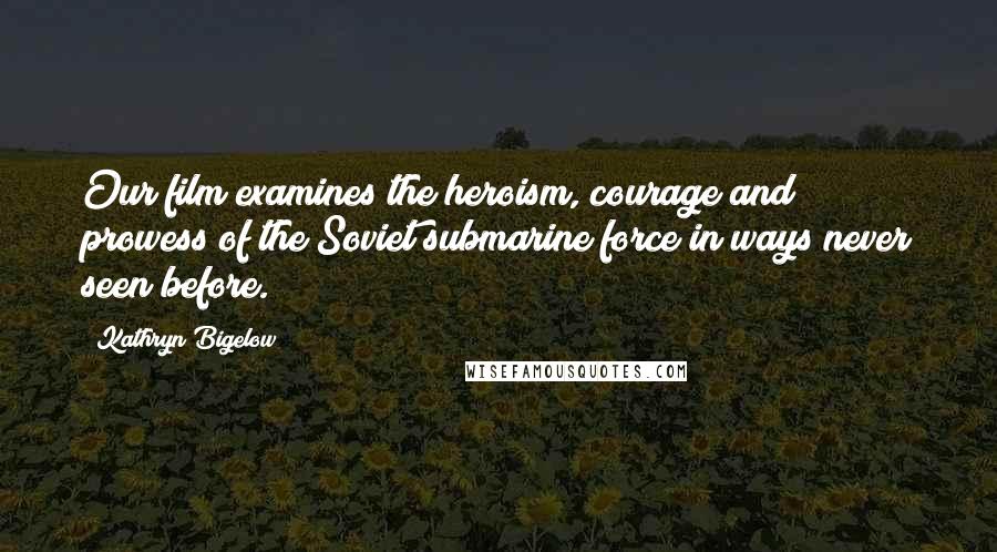 Kathryn Bigelow Quotes: Our film examines the heroism, courage and prowess of the Soviet submarine force in ways never seen before.