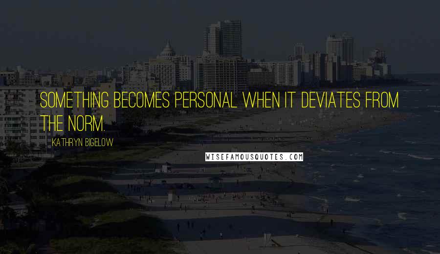 Kathryn Bigelow Quotes: Something becomes personal when it deviates from the norm.