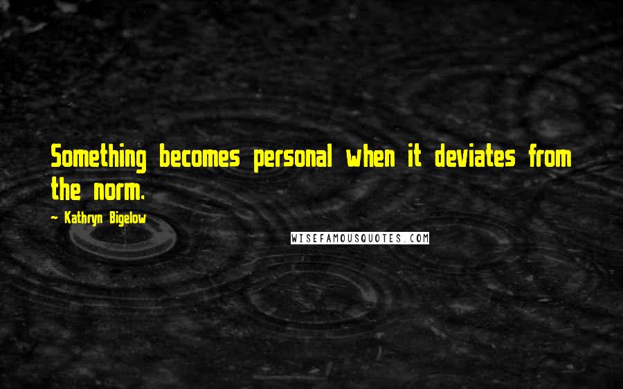 Kathryn Bigelow Quotes: Something becomes personal when it deviates from the norm.