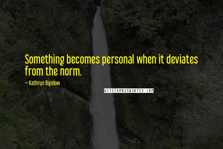 Kathryn Bigelow Quotes: Something becomes personal when it deviates from the norm.