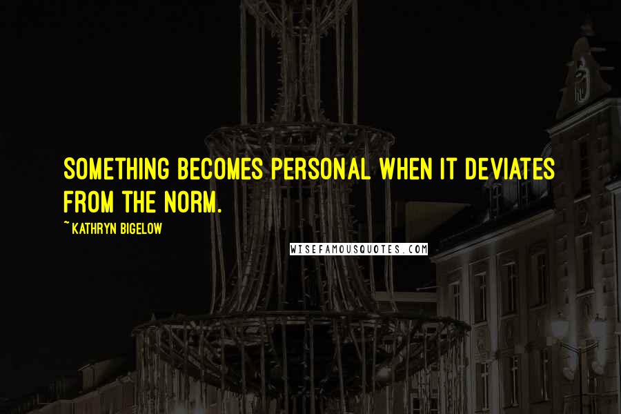 Kathryn Bigelow Quotes: Something becomes personal when it deviates from the norm.