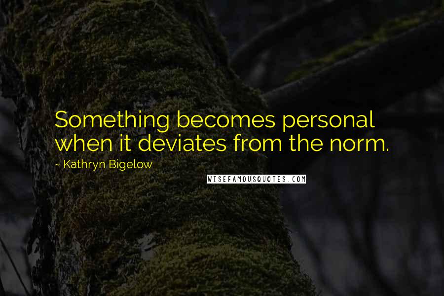 Kathryn Bigelow Quotes: Something becomes personal when it deviates from the norm.