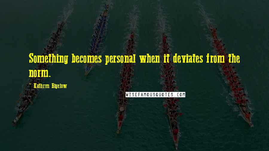 Kathryn Bigelow Quotes: Something becomes personal when it deviates from the norm.