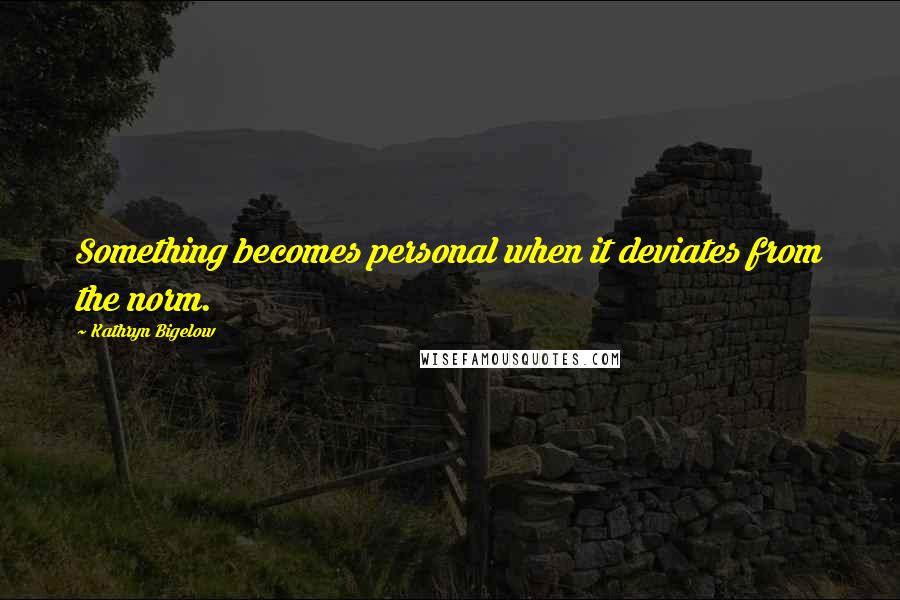 Kathryn Bigelow Quotes: Something becomes personal when it deviates from the norm.