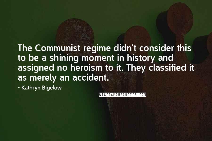 Kathryn Bigelow Quotes: The Communist regime didn't consider this to be a shining moment in history and assigned no heroism to it. They classified it as merely an accident.
