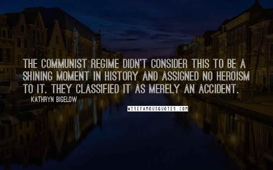 Kathryn Bigelow Quotes: The Communist regime didn't consider this to be a shining moment in history and assigned no heroism to it. They classified it as merely an accident.