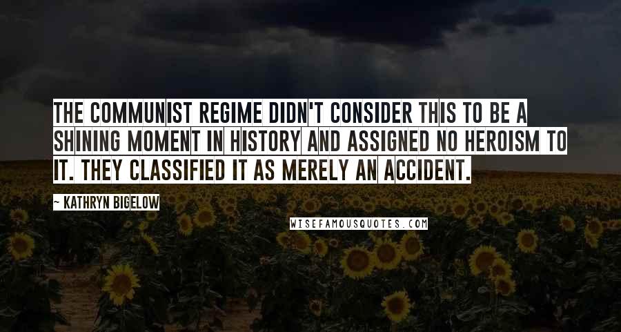 Kathryn Bigelow Quotes: The Communist regime didn't consider this to be a shining moment in history and assigned no heroism to it. They classified it as merely an accident.