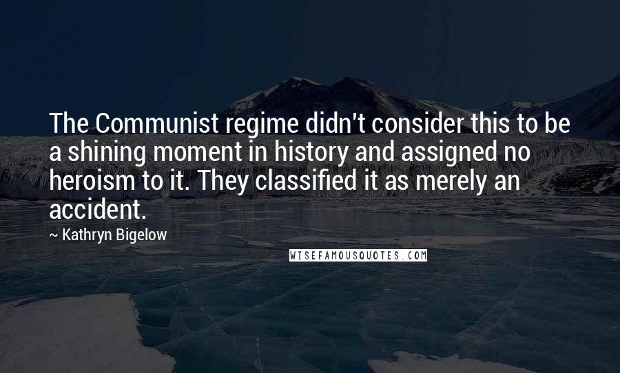 Kathryn Bigelow Quotes: The Communist regime didn't consider this to be a shining moment in history and assigned no heroism to it. They classified it as merely an accident.