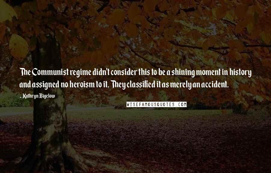 Kathryn Bigelow Quotes: The Communist regime didn't consider this to be a shining moment in history and assigned no heroism to it. They classified it as merely an accident.