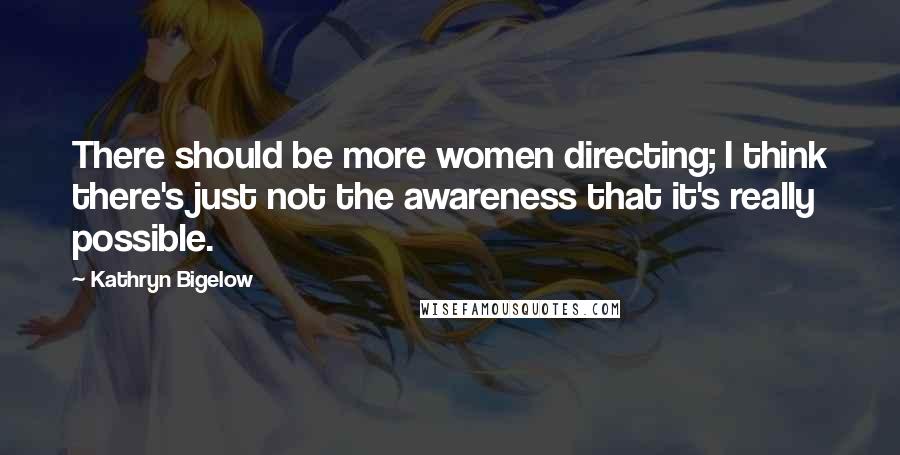 Kathryn Bigelow Quotes: There should be more women directing; I think there's just not the awareness that it's really possible.