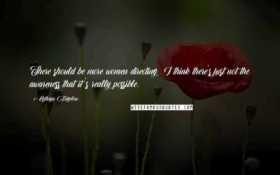 Kathryn Bigelow Quotes: There should be more women directing; I think there's just not the awareness that it's really possible.