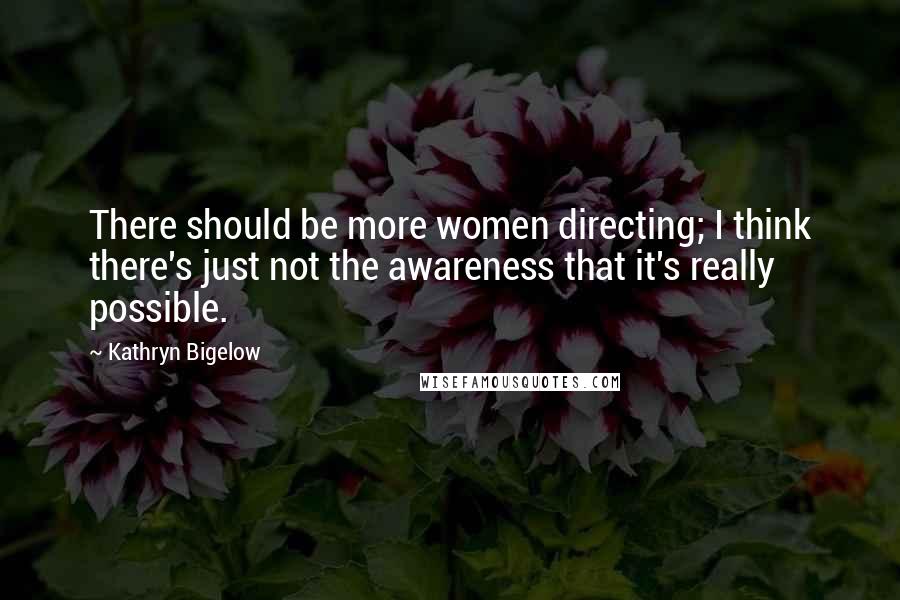 Kathryn Bigelow Quotes: There should be more women directing; I think there's just not the awareness that it's really possible.