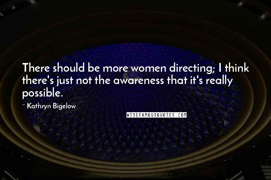 Kathryn Bigelow Quotes: There should be more women directing; I think there's just not the awareness that it's really possible.