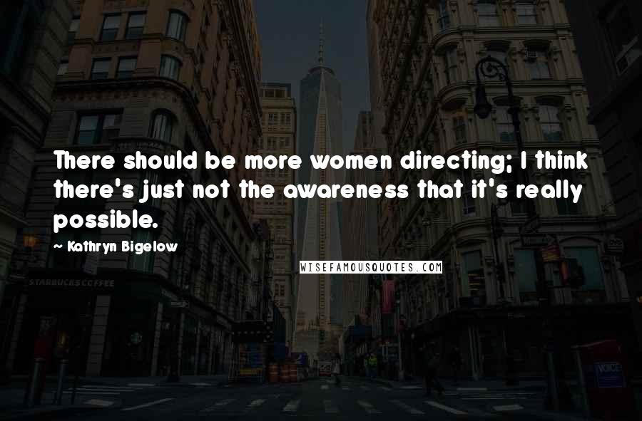 Kathryn Bigelow Quotes: There should be more women directing; I think there's just not the awareness that it's really possible.