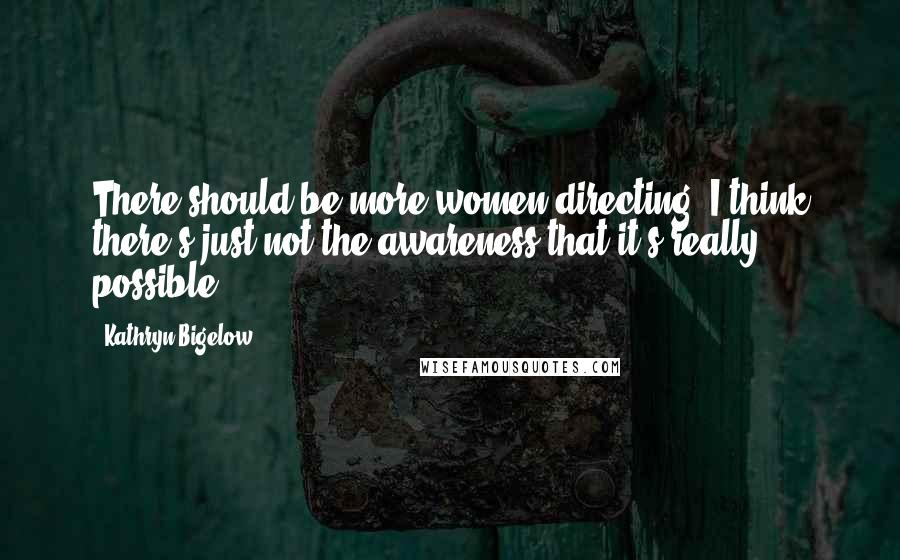 Kathryn Bigelow Quotes: There should be more women directing; I think there's just not the awareness that it's really possible.