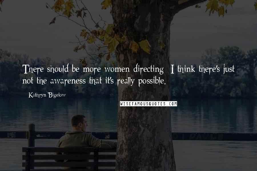 Kathryn Bigelow Quotes: There should be more women directing; I think there's just not the awareness that it's really possible.