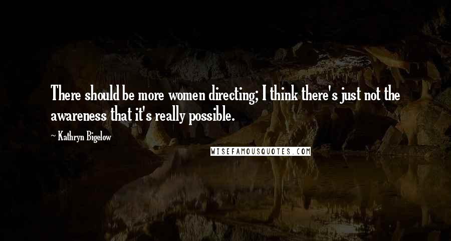 Kathryn Bigelow Quotes: There should be more women directing; I think there's just not the awareness that it's really possible.