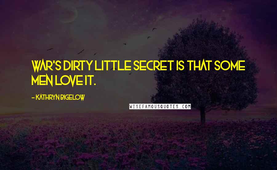 Kathryn Bigelow Quotes: War's dirty little secret is that some men love it.
