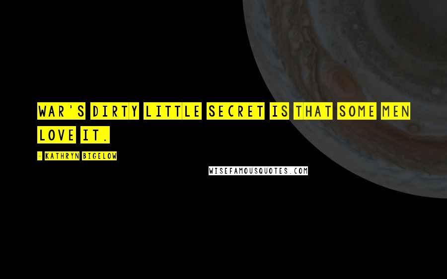 Kathryn Bigelow Quotes: War's dirty little secret is that some men love it.