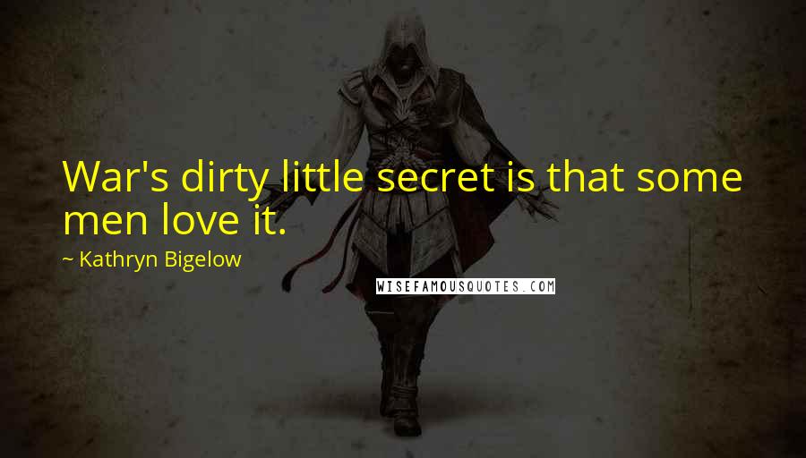 Kathryn Bigelow Quotes: War's dirty little secret is that some men love it.