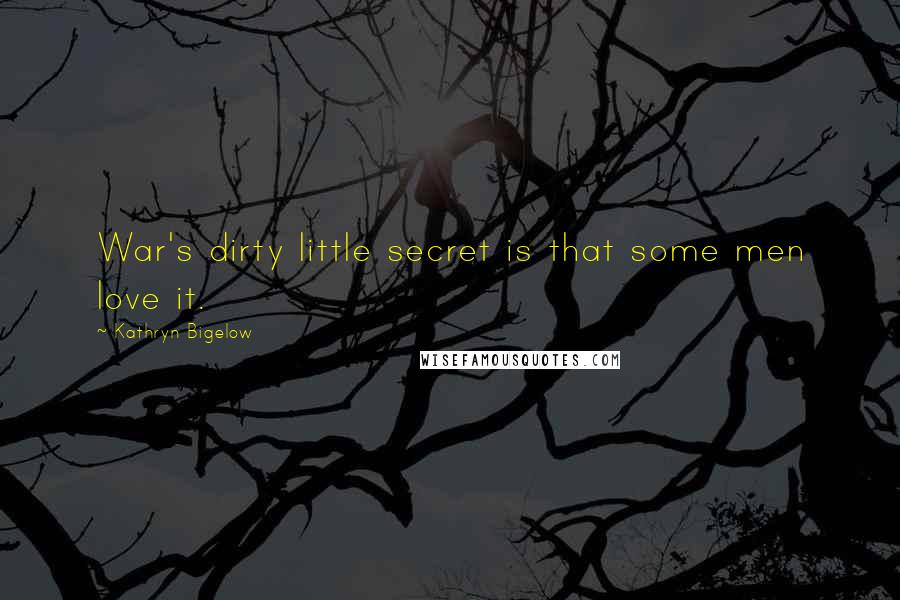 Kathryn Bigelow Quotes: War's dirty little secret is that some men love it.