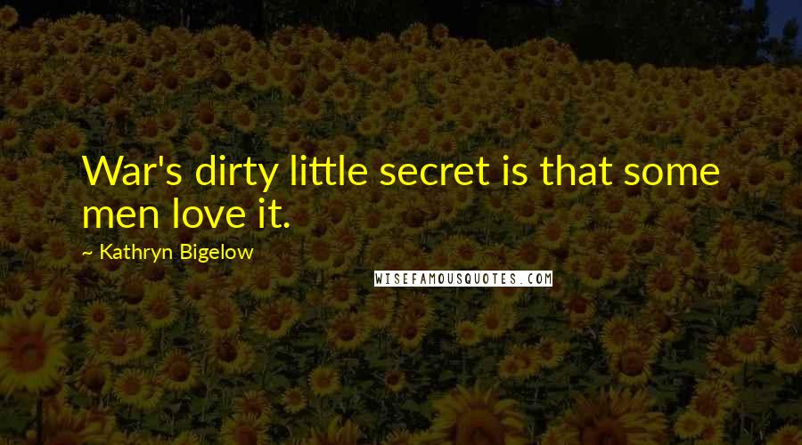 Kathryn Bigelow Quotes: War's dirty little secret is that some men love it.